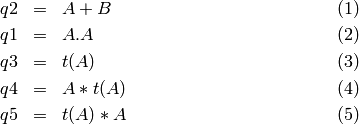 \begin{eqnarray}
 q2 & = & A + B \\
 q1 & = & A . A \\
     q3 & = & t(A) \\
 q4 & = & A * t(A) \\
 q5 & = & t(A) * A
 \end{eqnarray}